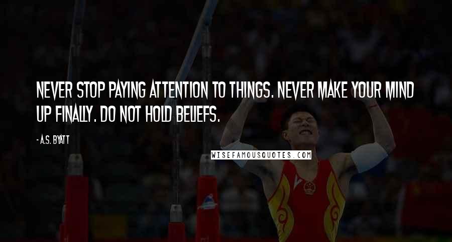 A.S. Byatt Quotes: Never stop paying attention to things. Never make your mind up finally. Do not hold beliefs.