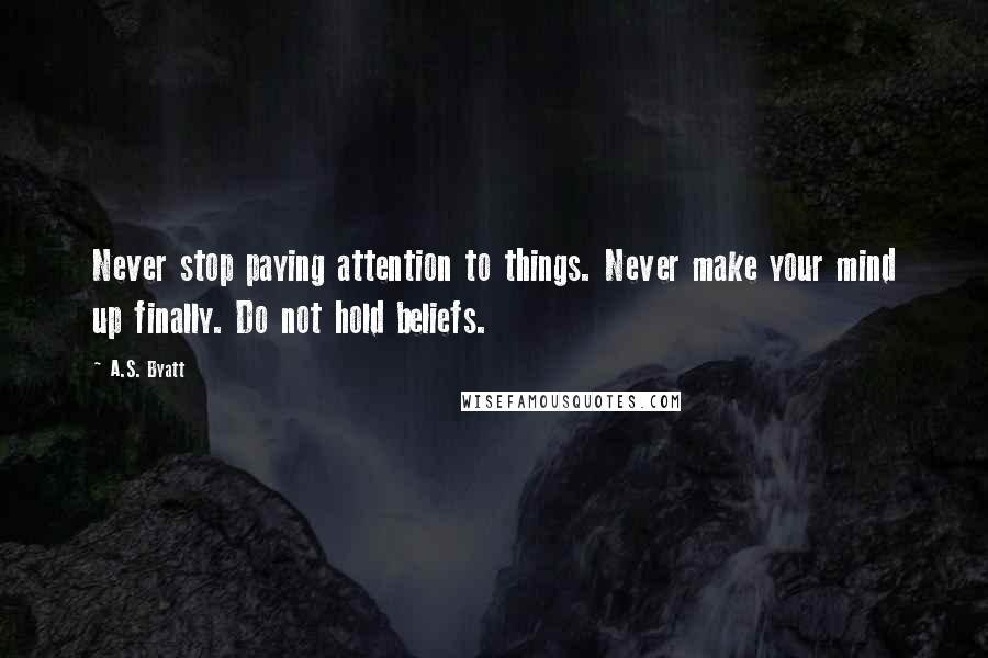 A.S. Byatt Quotes: Never stop paying attention to things. Never make your mind up finally. Do not hold beliefs.