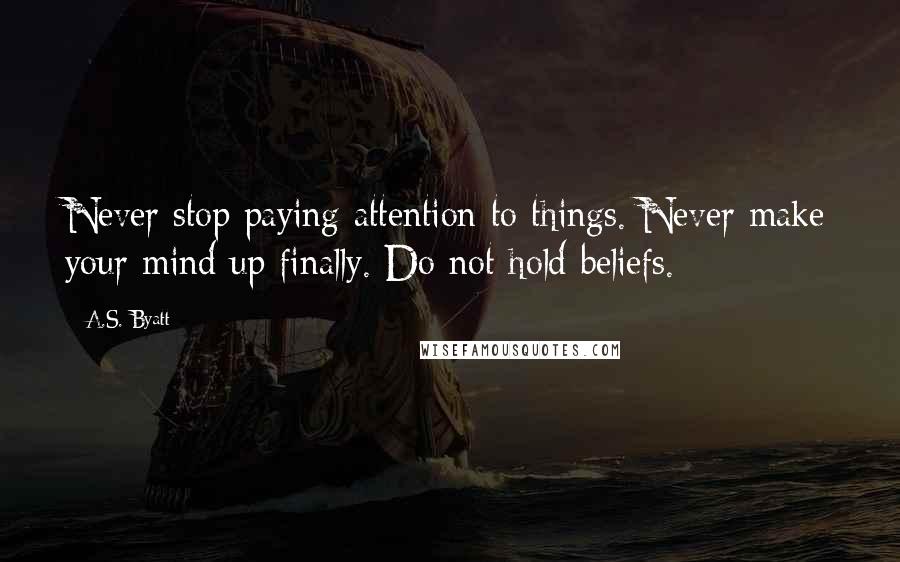 A.S. Byatt Quotes: Never stop paying attention to things. Never make your mind up finally. Do not hold beliefs.