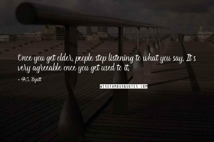 A.S. Byatt Quotes: Once you get older, people stop listening to what you say. It's very agreeable once you get used to it.