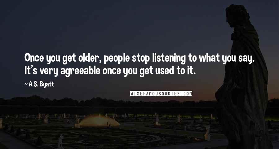 A.S. Byatt Quotes: Once you get older, people stop listening to what you say. It's very agreeable once you get used to it.