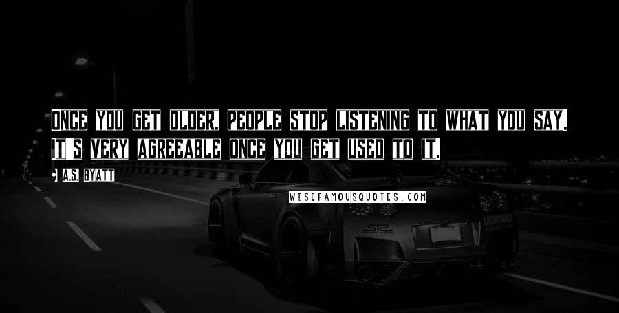 A.S. Byatt Quotes: Once you get older, people stop listening to what you say. It's very agreeable once you get used to it.