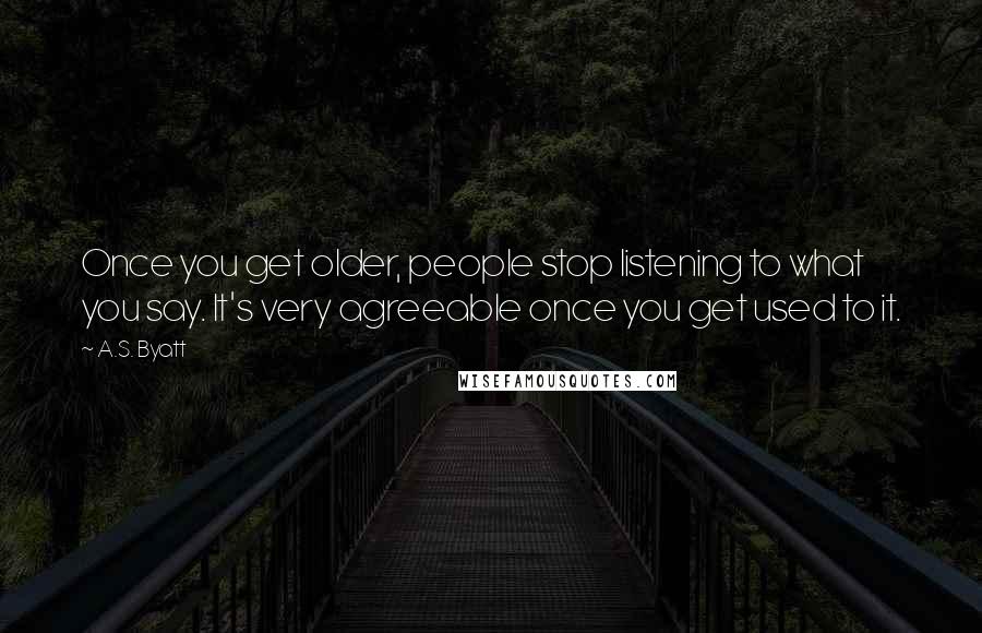 A.S. Byatt Quotes: Once you get older, people stop listening to what you say. It's very agreeable once you get used to it.