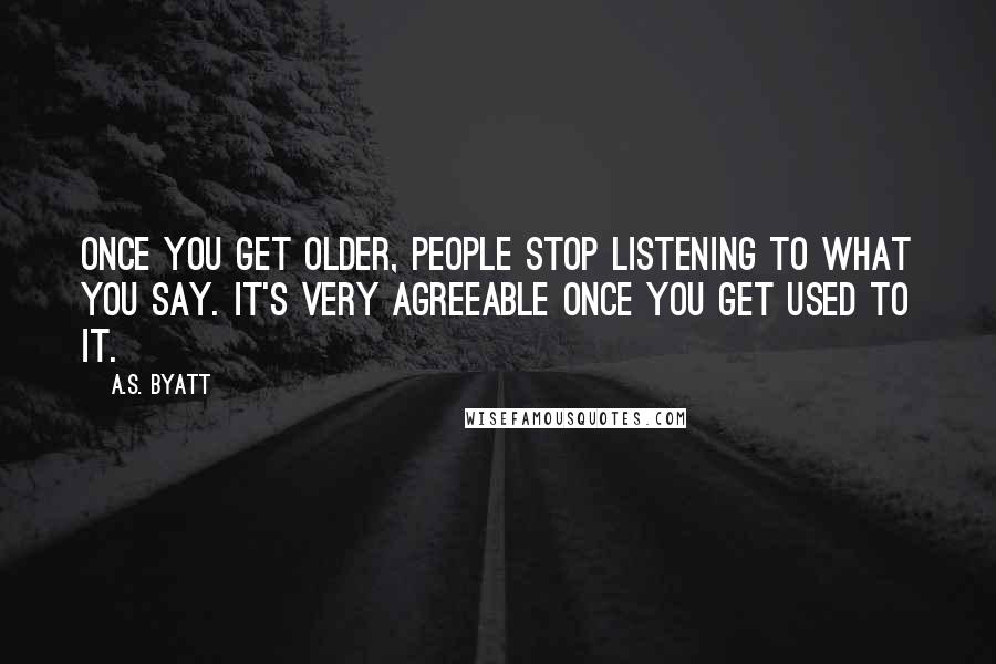 A.S. Byatt Quotes: Once you get older, people stop listening to what you say. It's very agreeable once you get used to it.