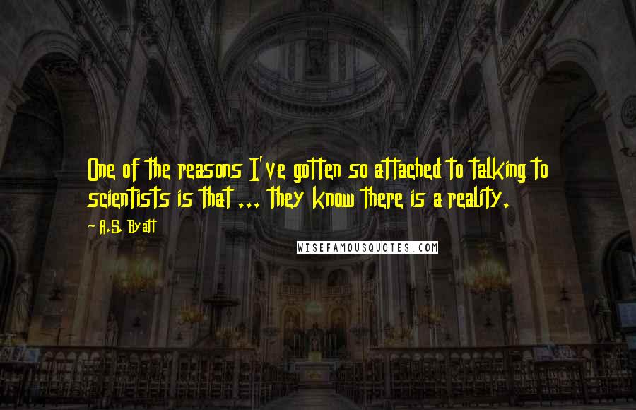 A.S. Byatt Quotes: One of the reasons I've gotten so attached to talking to scientists is that ... they know there is a reality.