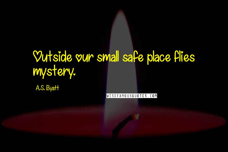 A.S. Byatt Quotes: Outside our small safe place flies mystery.