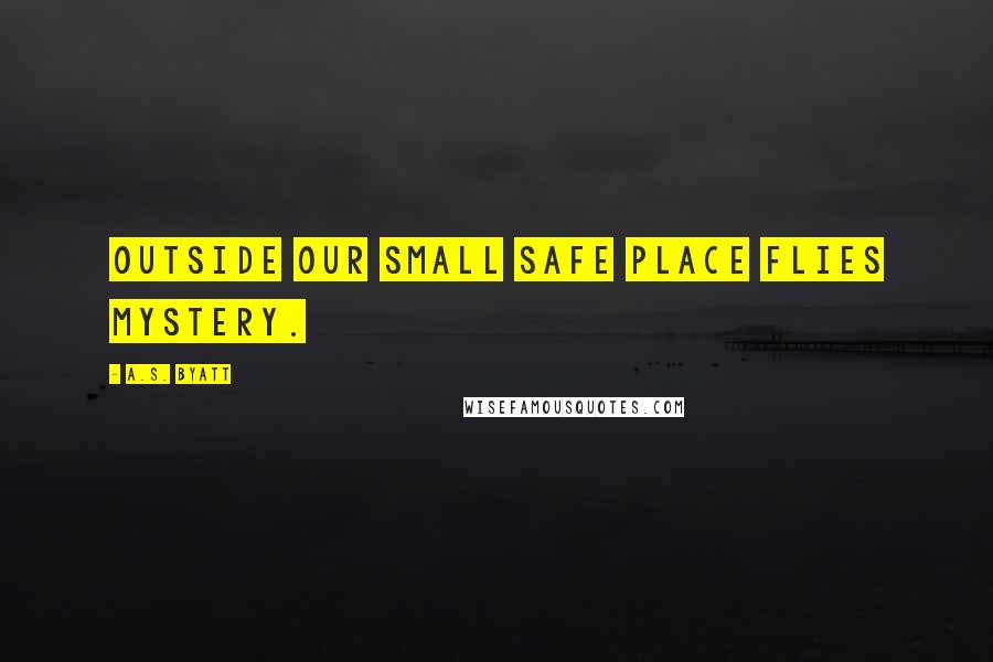 A.S. Byatt Quotes: Outside our small safe place flies mystery.