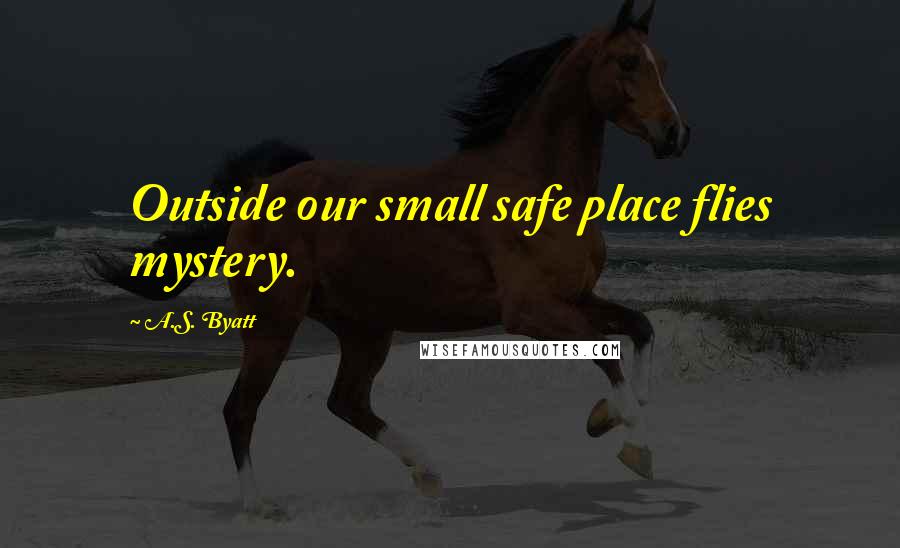 A.S. Byatt Quotes: Outside our small safe place flies mystery.