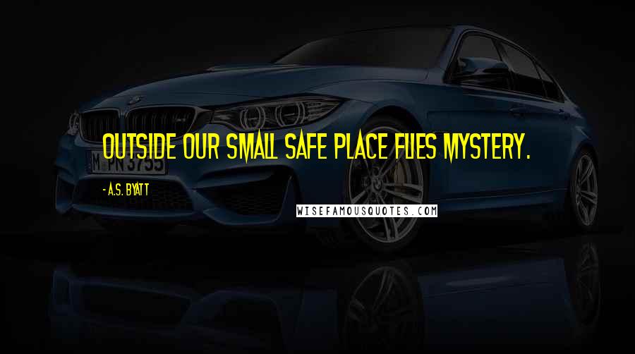 A.S. Byatt Quotes: Outside our small safe place flies mystery.