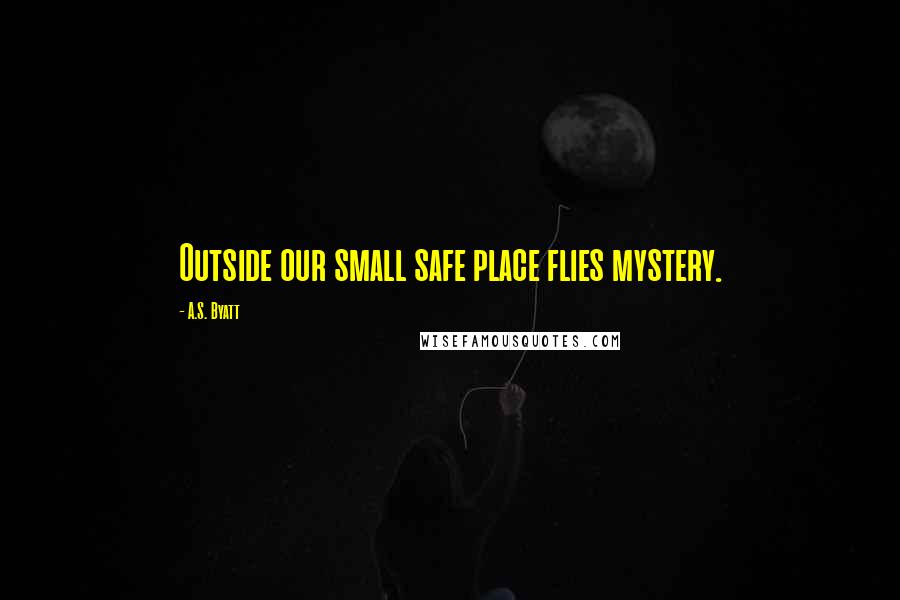 A.S. Byatt Quotes: Outside our small safe place flies mystery.