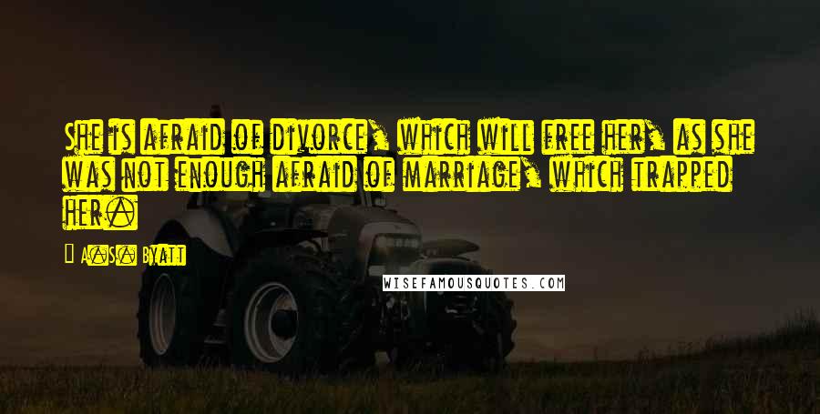 A.S. Byatt Quotes: She is afraid of divorce, which will free her, as she was not enough afraid of marriage, which trapped her.