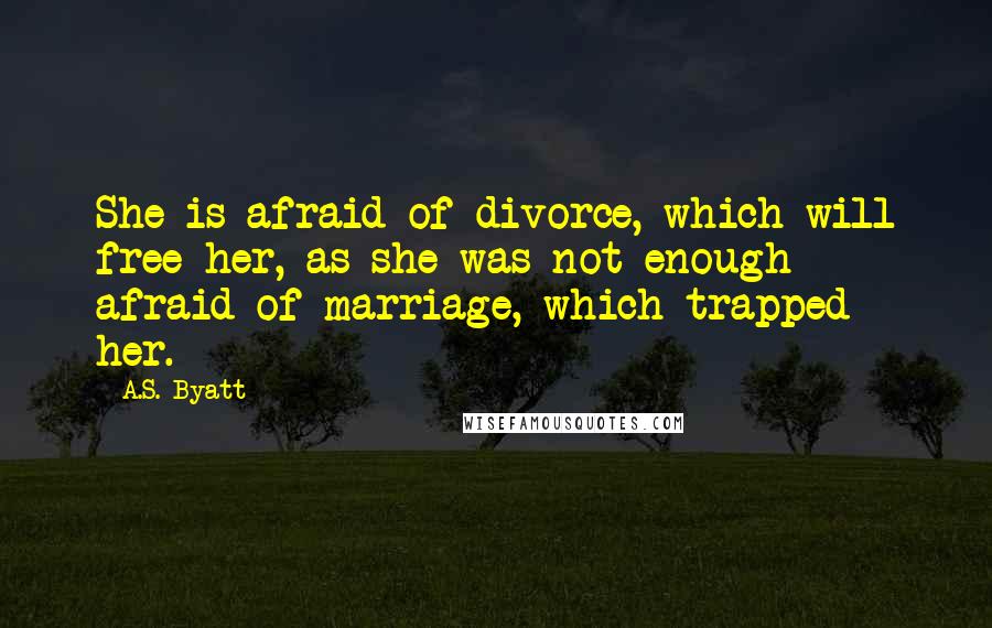 A.S. Byatt Quotes: She is afraid of divorce, which will free her, as she was not enough afraid of marriage, which trapped her.