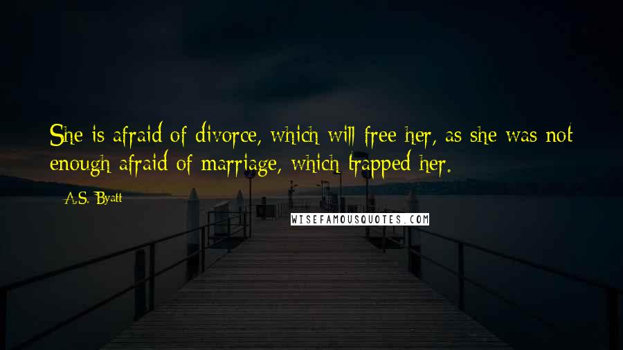 A.S. Byatt Quotes: She is afraid of divorce, which will free her, as she was not enough afraid of marriage, which trapped her.