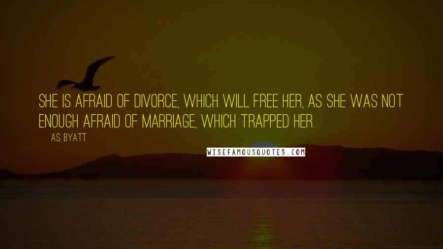 A.S. Byatt Quotes: She is afraid of divorce, which will free her, as she was not enough afraid of marriage, which trapped her.