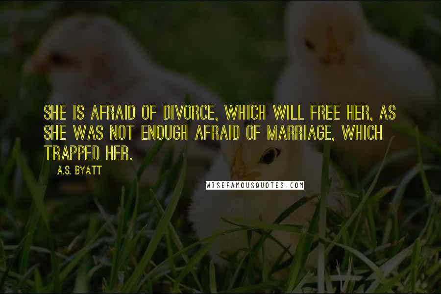 A.S. Byatt Quotes: She is afraid of divorce, which will free her, as she was not enough afraid of marriage, which trapped her.