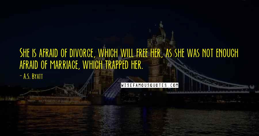 A.S. Byatt Quotes: She is afraid of divorce, which will free her, as she was not enough afraid of marriage, which trapped her.