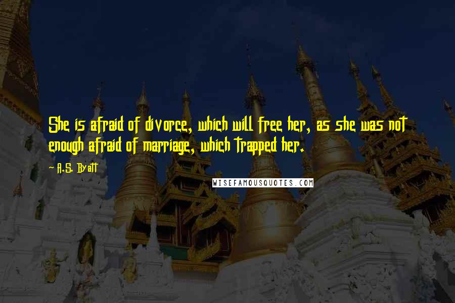 A.S. Byatt Quotes: She is afraid of divorce, which will free her, as she was not enough afraid of marriage, which trapped her.