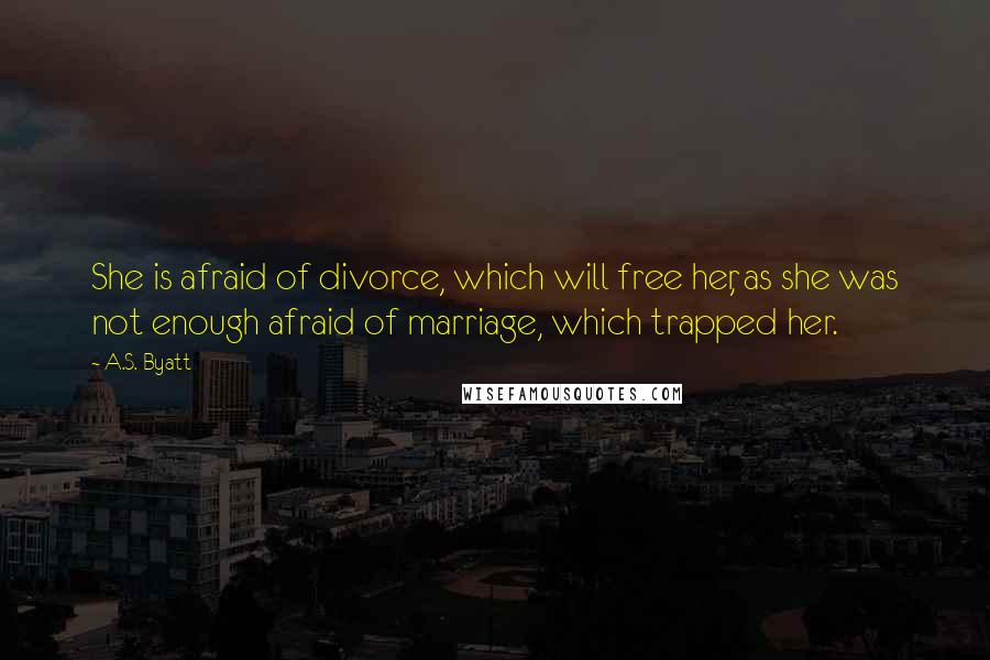 A.S. Byatt Quotes: She is afraid of divorce, which will free her, as she was not enough afraid of marriage, which trapped her.