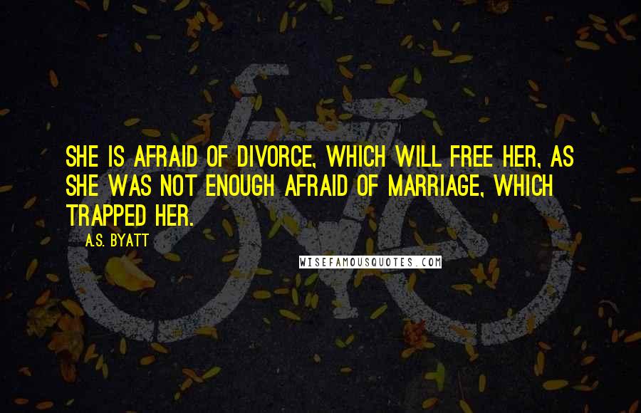 A.S. Byatt Quotes: She is afraid of divorce, which will free her, as she was not enough afraid of marriage, which trapped her.