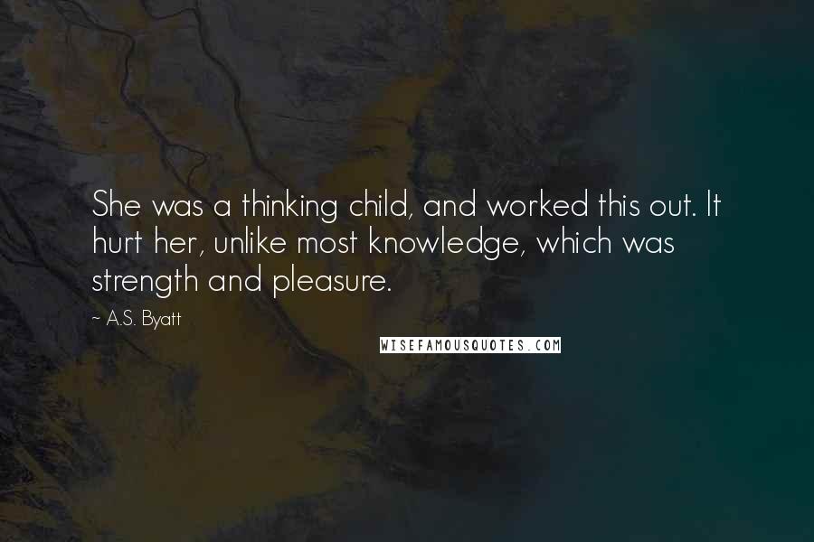 A.S. Byatt Quotes: She was a thinking child, and worked this out. It hurt her, unlike most knowledge, which was strength and pleasure.