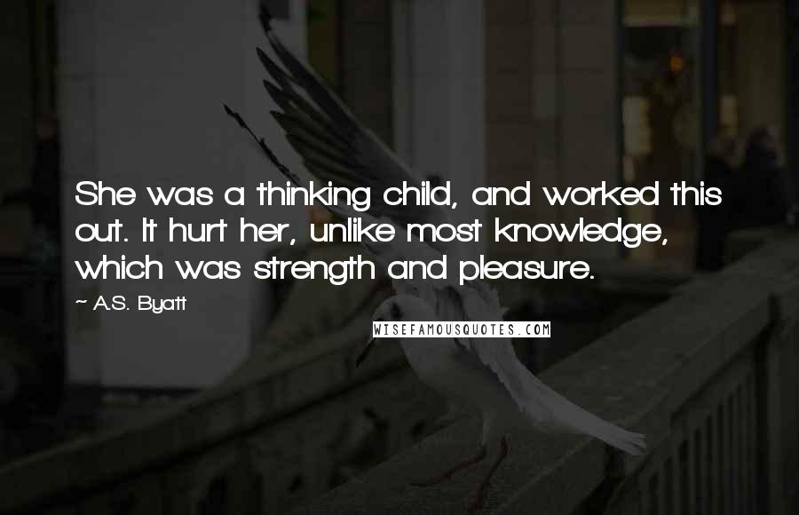 A.S. Byatt Quotes: She was a thinking child, and worked this out. It hurt her, unlike most knowledge, which was strength and pleasure.