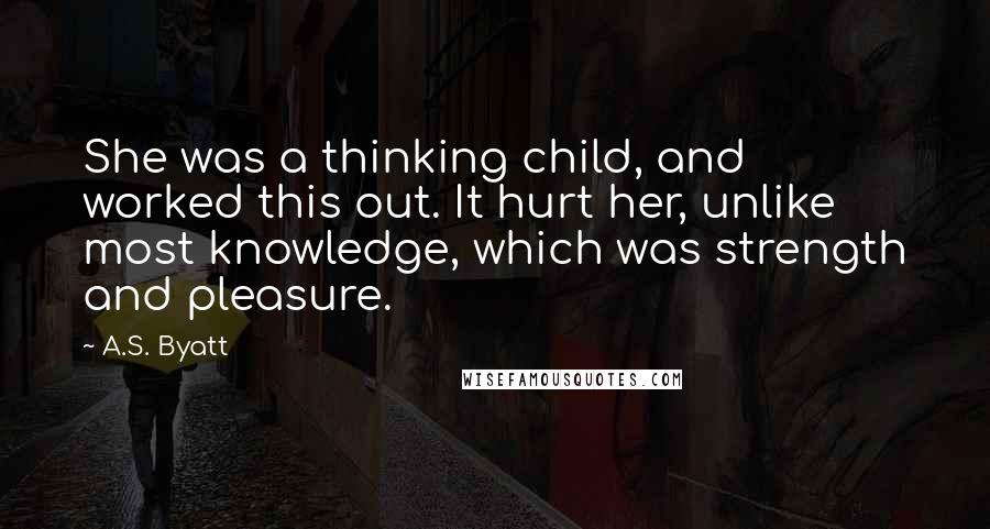 A.S. Byatt Quotes: She was a thinking child, and worked this out. It hurt her, unlike most knowledge, which was strength and pleasure.