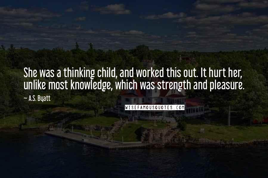 A.S. Byatt Quotes: She was a thinking child, and worked this out. It hurt her, unlike most knowledge, which was strength and pleasure.