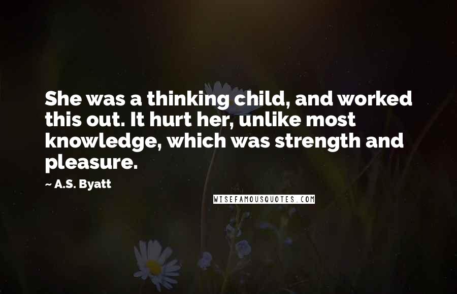 A.S. Byatt Quotes: She was a thinking child, and worked this out. It hurt her, unlike most knowledge, which was strength and pleasure.