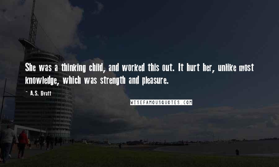 A.S. Byatt Quotes: She was a thinking child, and worked this out. It hurt her, unlike most knowledge, which was strength and pleasure.