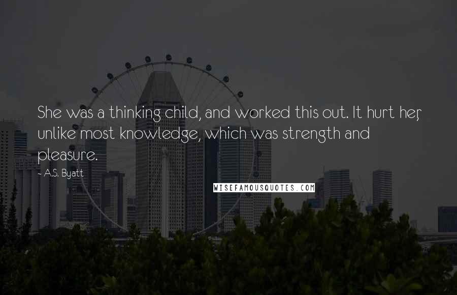 A.S. Byatt Quotes: She was a thinking child, and worked this out. It hurt her, unlike most knowledge, which was strength and pleasure.