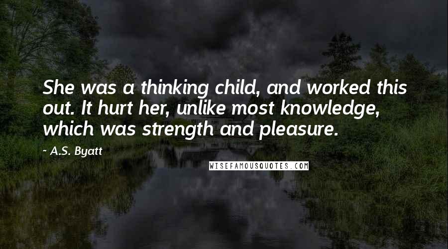 A.S. Byatt Quotes: She was a thinking child, and worked this out. It hurt her, unlike most knowledge, which was strength and pleasure.