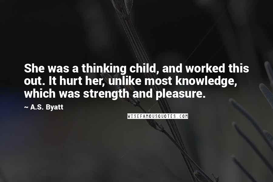 A.S. Byatt Quotes: She was a thinking child, and worked this out. It hurt her, unlike most knowledge, which was strength and pleasure.