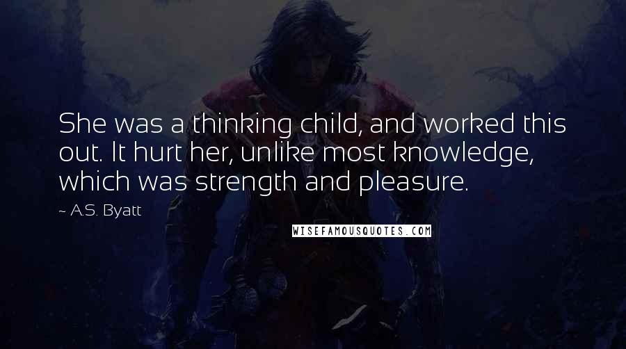 A.S. Byatt Quotes: She was a thinking child, and worked this out. It hurt her, unlike most knowledge, which was strength and pleasure.