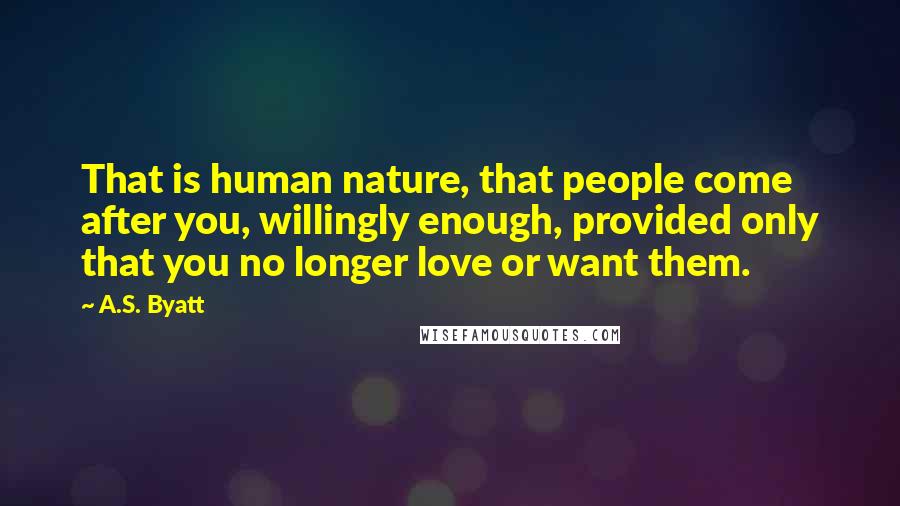 A.S. Byatt Quotes: That is human nature, that people come after you, willingly enough, provided only that you no longer love or want them.