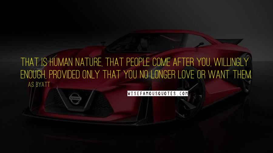 A.S. Byatt Quotes: That is human nature, that people come after you, willingly enough, provided only that you no longer love or want them.