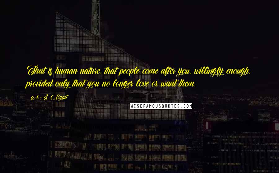 A.S. Byatt Quotes: That is human nature, that people come after you, willingly enough, provided only that you no longer love or want them.