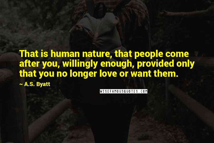 A.S. Byatt Quotes: That is human nature, that people come after you, willingly enough, provided only that you no longer love or want them.