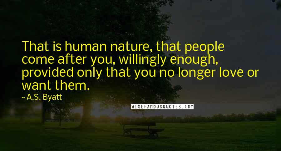 A.S. Byatt Quotes: That is human nature, that people come after you, willingly enough, provided only that you no longer love or want them.