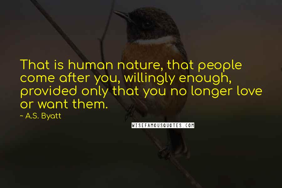 A.S. Byatt Quotes: That is human nature, that people come after you, willingly enough, provided only that you no longer love or want them.