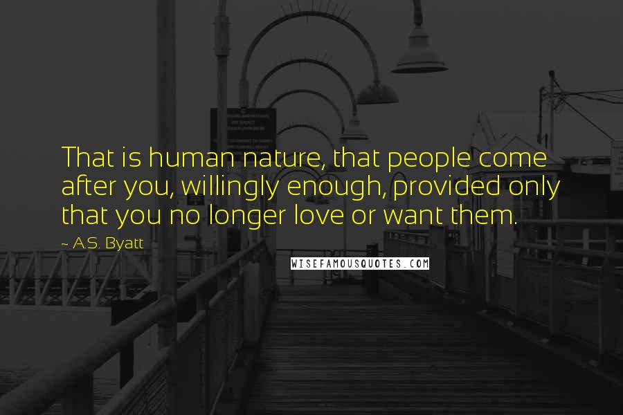 A.S. Byatt Quotes: That is human nature, that people come after you, willingly enough, provided only that you no longer love or want them.