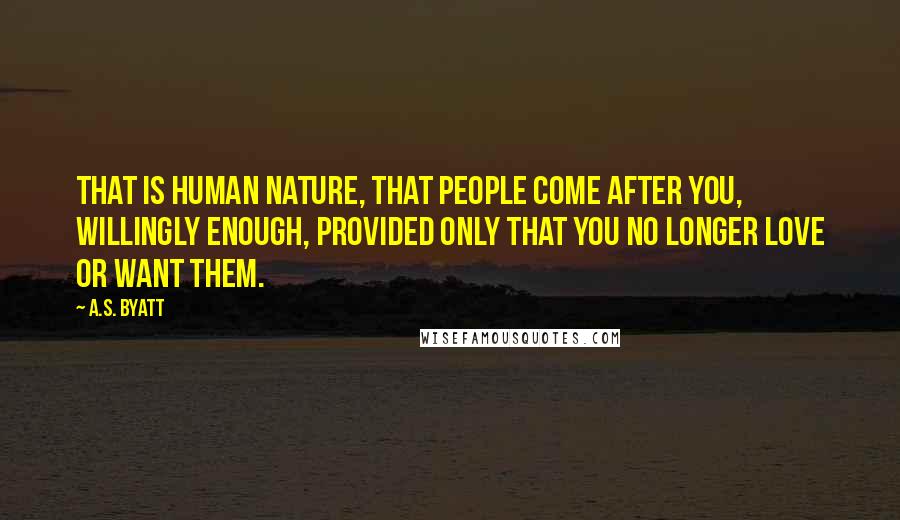 A.S. Byatt Quotes: That is human nature, that people come after you, willingly enough, provided only that you no longer love or want them.