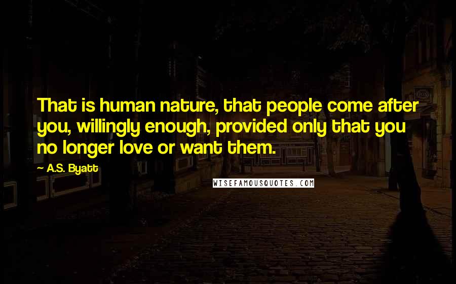 A.S. Byatt Quotes: That is human nature, that people come after you, willingly enough, provided only that you no longer love or want them.