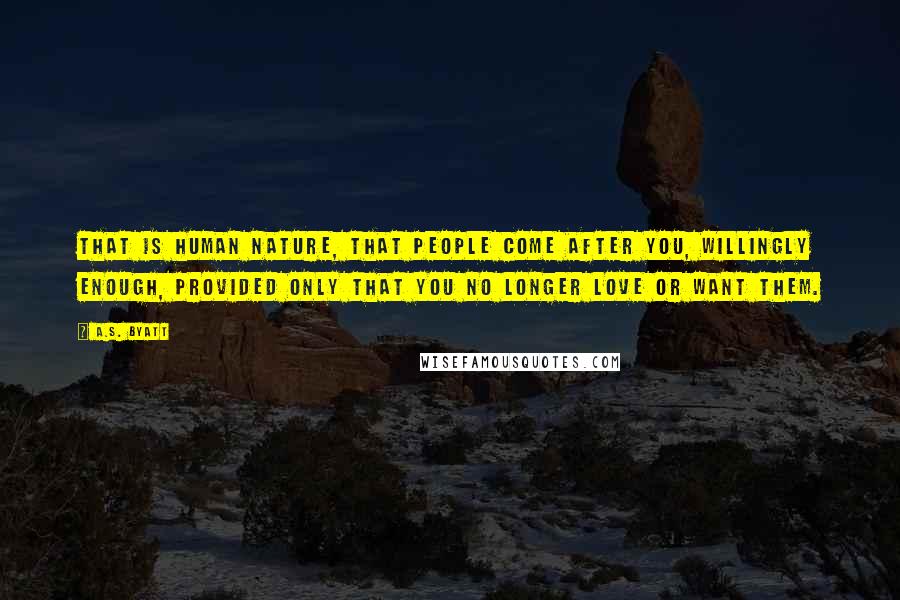 A.S. Byatt Quotes: That is human nature, that people come after you, willingly enough, provided only that you no longer love or want them.