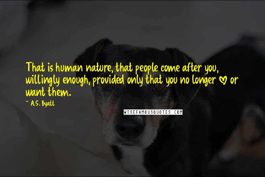 A.S. Byatt Quotes: That is human nature, that people come after you, willingly enough, provided only that you no longer love or want them.