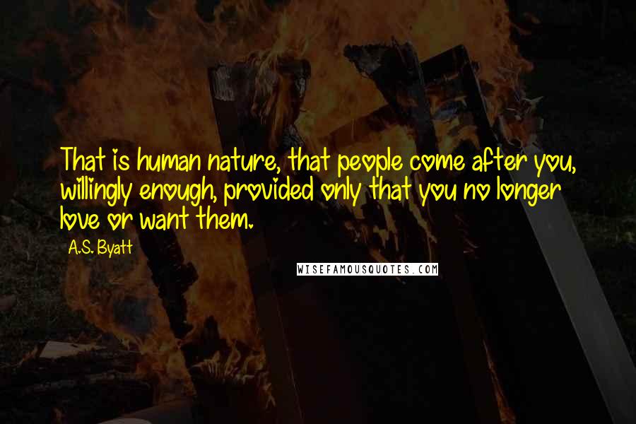 A.S. Byatt Quotes: That is human nature, that people come after you, willingly enough, provided only that you no longer love or want them.