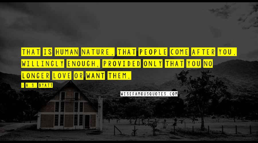 A.S. Byatt Quotes: That is human nature, that people come after you, willingly enough, provided only that you no longer love or want them.