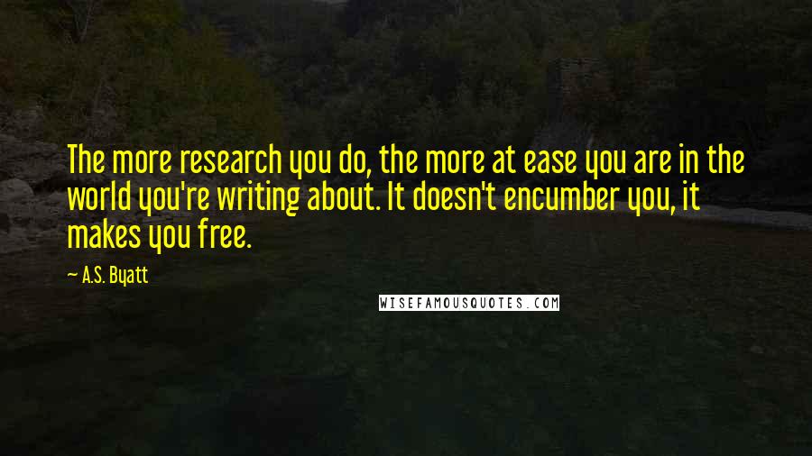 A.S. Byatt Quotes: The more research you do, the more at ease you are in the world you're writing about. It doesn't encumber you, it makes you free.