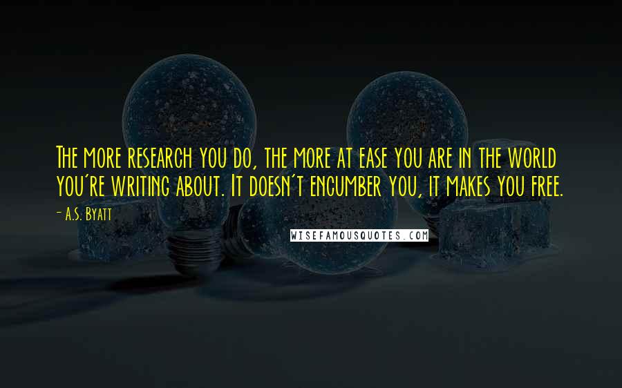 A.S. Byatt Quotes: The more research you do, the more at ease you are in the world you're writing about. It doesn't encumber you, it makes you free.