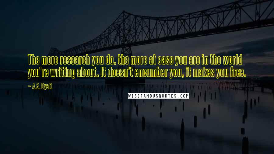 A.S. Byatt Quotes: The more research you do, the more at ease you are in the world you're writing about. It doesn't encumber you, it makes you free.