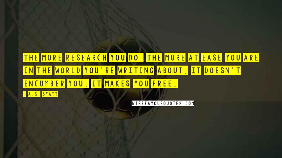 A.S. Byatt Quotes: The more research you do, the more at ease you are in the world you're writing about. It doesn't encumber you, it makes you free.